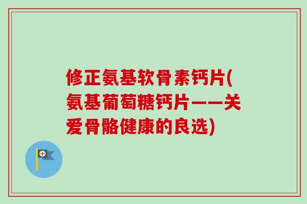 修正氨基软骨素钙片(氨基葡萄糖钙片——关爱骨骼健康的良选)