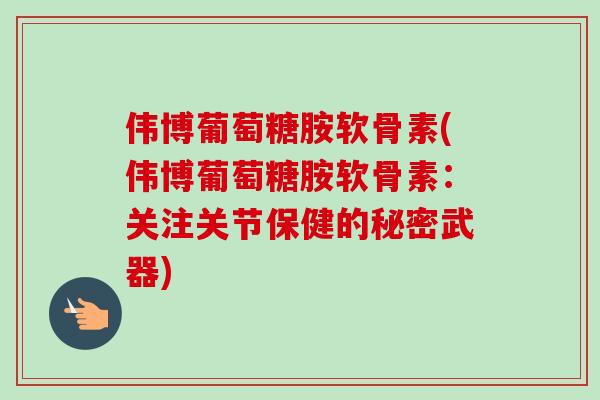 伟博葡萄糖胺软骨素(伟博葡萄糖胺软骨素：关注关节保健的秘密武器)