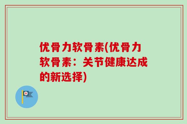 优骨力软骨素(优骨力软骨素：关节健康达成的新选择)