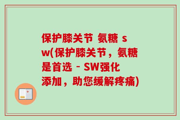 保护膝关节 氨糖 sw(保护膝关节，氨糖是首选 - SW强化添加，助您缓解疼痛)