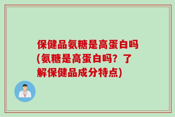 保健品氨糖是高蛋白吗(氨糖是高蛋白吗？了解保健品成分特点)