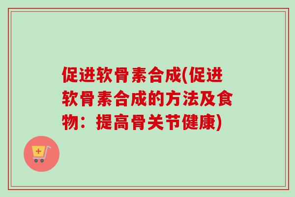 促进软骨素合成(促进软骨素合成的方法及食物：提高骨关节健康)