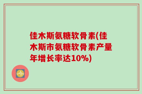 佳木斯氨糖软骨素(佳木斯市氨糖软骨素产量年增长率达10%) 佳木斯氨糖软骨素(佳木斯市氨糖软骨素产量年增长率达10%)