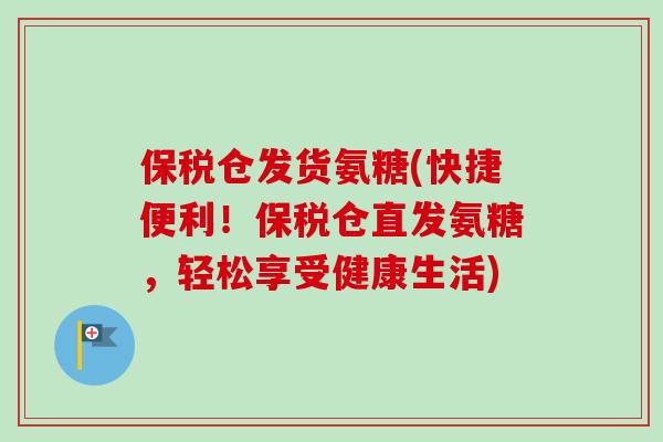 保税仓发货氨糖(快捷便利！保税仓直发氨糖，轻松享受健康生活)