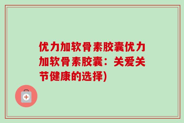 优力加软骨素胶囊优力加软骨素胶囊：关爱关节健康的选择)