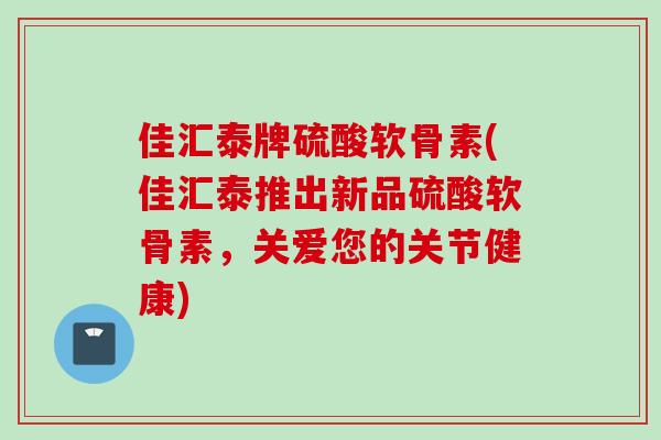 佳汇泰牌硫酸软骨素(佳汇泰推出新品硫酸软骨素，关爱您的关节健康)