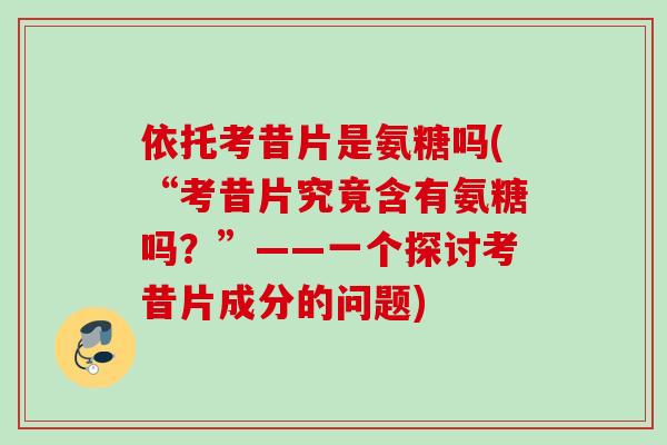 依托考昔片是氨糖吗(“考昔片究竟含有氨糖吗？”——一个探讨考昔片成分的问题)