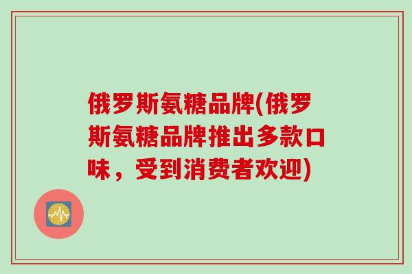 俄罗斯氨糖品牌(俄罗斯氨糖品牌推出多款口味，受到消费者欢迎)