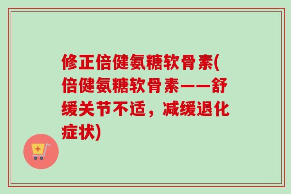 修正倍健氨糖软骨素(倍健氨糖软骨素——舒缓关节不适，减缓退化症状)
