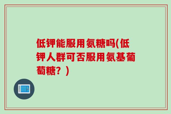 低钾能服用氨糖吗(低钾人群可否服用氨基葡萄糖？)