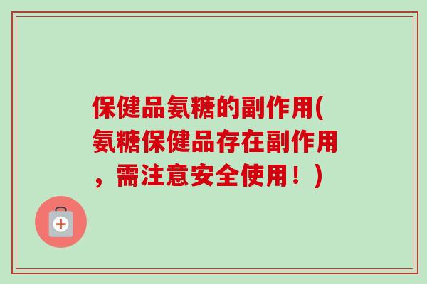 保健品氨糖的副作用(氨糖保健品存在副作用，需注意安全使用！)