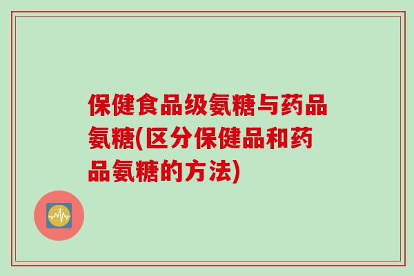 保健食品级氨糖与药品氨糖(区分保健品和药品氨糖的方法)