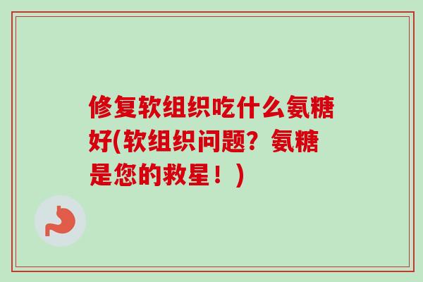 修复软组织吃什么氨糖好(软组织问题？氨糖是您的救星！)