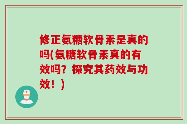修正氨糖软骨素是真的吗(氨糖软骨素真的有效吗？探究其药效与功效！)