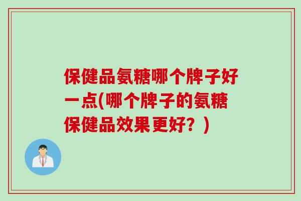 保健品氨糖哪个牌子好一点(哪个牌子的氨糖保健品效果更好？)
