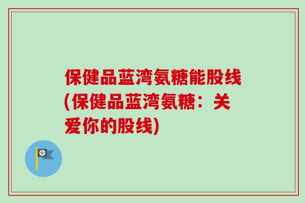 保健品蓝湾氨糖能股线(保健品蓝湾氨糖:关爱你的股线) 保健品蓝湾氨糖能股线(保健品蓝湾氨糖:关爱你的股线)