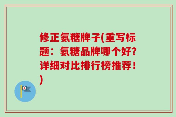 修正氨糖牌子(重写标题：氨糖品牌哪个好？详细对比排行榜推荐！)