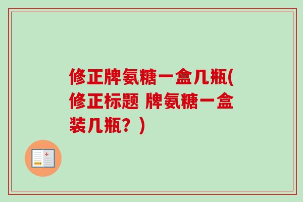 修正牌氨糖一盒几瓶(修正标题 牌氨糖一盒装几瓶？)