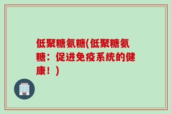 低聚糖氨糖(低聚糖氨糖：促进免疫系统的健康！)
