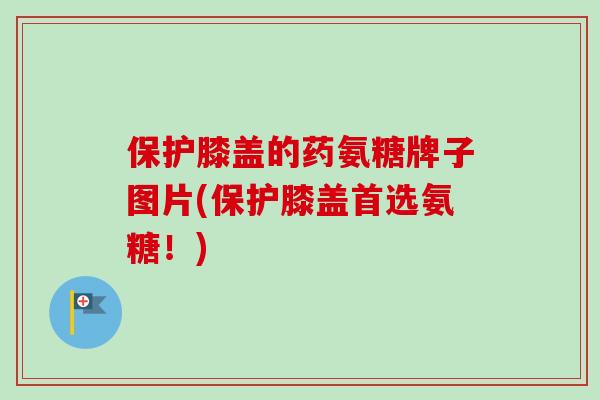 保护膝盖的药氨糖牌子图片(保护膝盖首选氨糖!) 保护膝盖的药氨糖牌子图片(保护膝盖首选氨糖!)