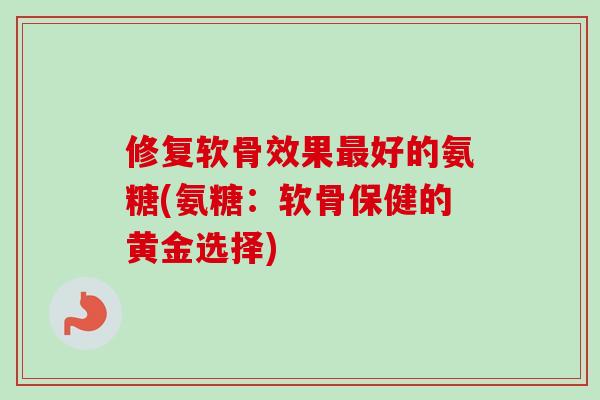 修复软骨效果最好的氨糖(氨糖：软骨保健的黄金选择)
