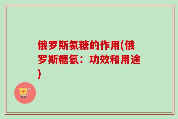 俄罗斯氨糖的作用(俄罗斯糖氨：功效和用途)