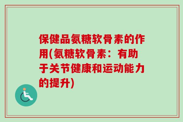 保健品氨糖软骨素的作用(氨糖软骨素：有助于关节健康和运动能力的提升)