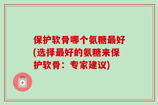 保护软骨哪个氨糖好(选择好的氨糖来保护软骨：专家建议)