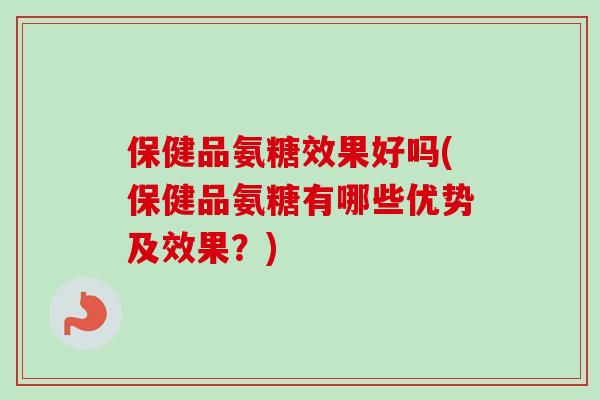 保健品氨糖效果好吗(保健品氨糖有哪些优势及效果？)