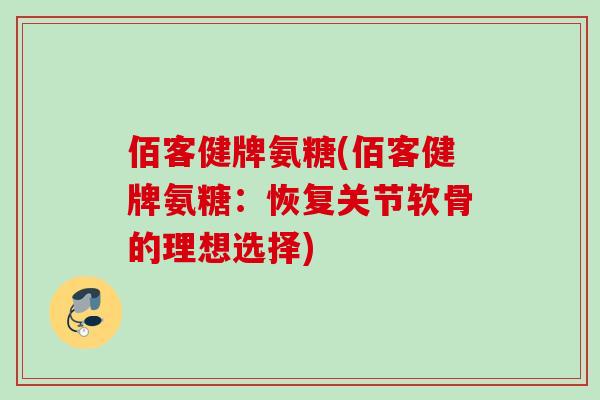 佰客健牌氨糖(佰客健牌氨糖：恢复关节软骨的理想选择)