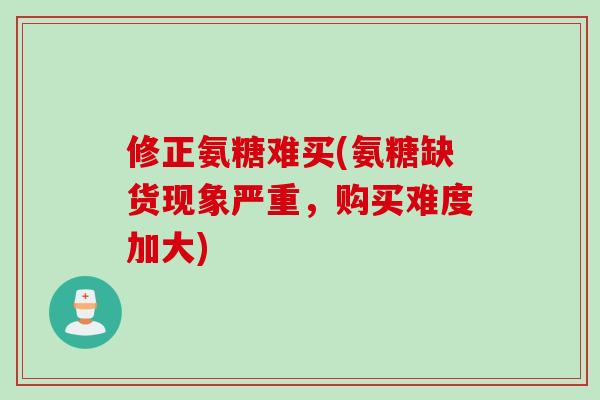 修正氨糖难买(氨糖缺货现象严重，购买难度加大)