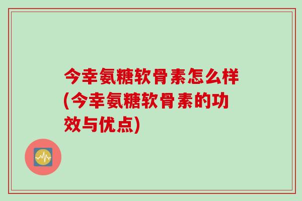 今幸氨糖软骨素怎么样(今幸氨糖软骨素的功效与优点) 今幸氨糖软骨素怎么样(今幸氨糖软骨素的功效与优点)