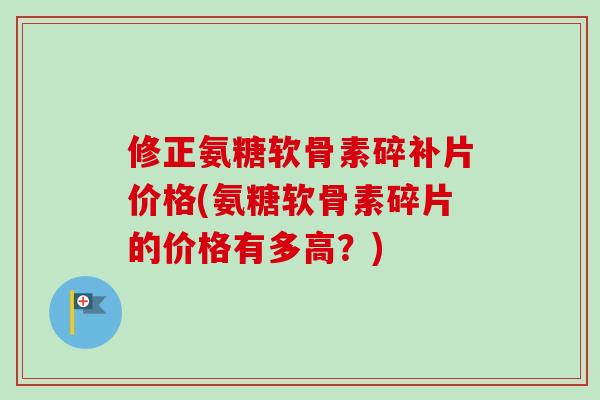 修正氨糖软骨素碎补片价格(氨糖软骨素碎片的价格有多高？)