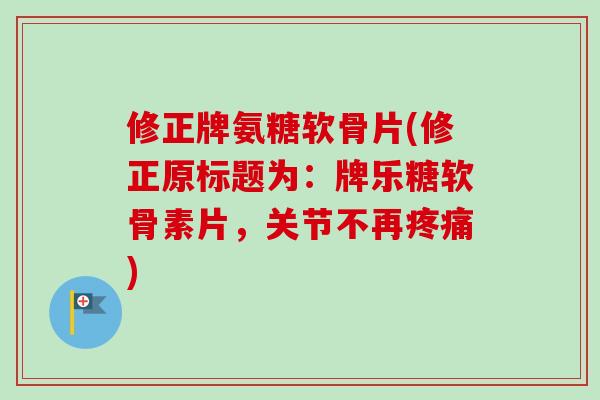 修正牌氨糖软骨片(修正原标题为：牌乐糖软骨素片，关节不再疼痛)