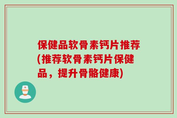 保健品软骨素钙片推荐(推荐软骨素钙片保健品，提升骨骼健康)