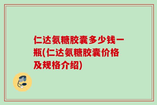 仁达氨糖胶囊多少钱一瓶(仁达氨糖胶囊价格及规格介绍)