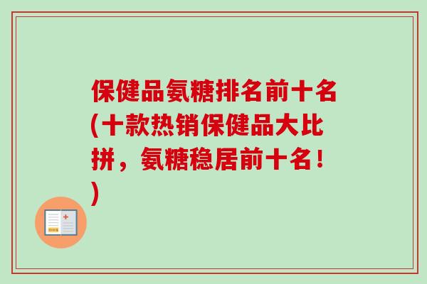 保健品氨糖排名前十名(十款热销保健品大比拼，氨糖稳居前十名！)