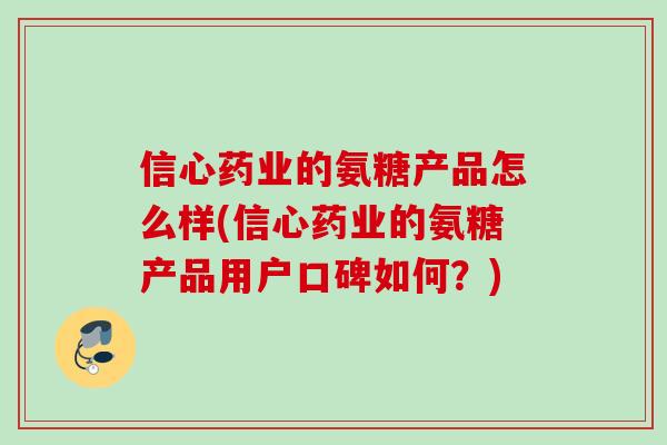 信心药业的氨糖产品怎么样(信心药业的氨糖产品用户口碑如何？)