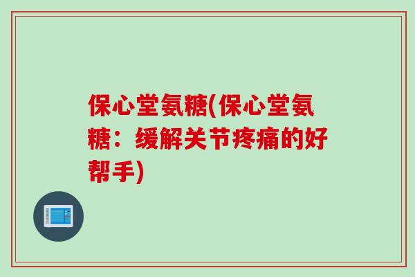 保心堂氨糖(保心堂氨糖：缓解关节疼痛的好帮手)