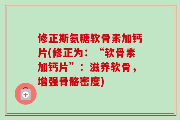 修正斯氨糖软骨素加钙片(修正为：“软骨素加钙片”：滋养软骨，增强骨骼密度)