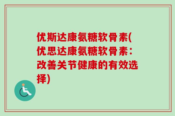优斯达康氨糖软骨素(优思达康氨糖软骨素：改善关节健康的有效选择)