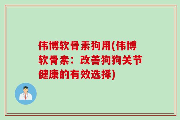 伟博软骨素狗用(伟博软骨素：改善狗狗关节健康的有效选择)