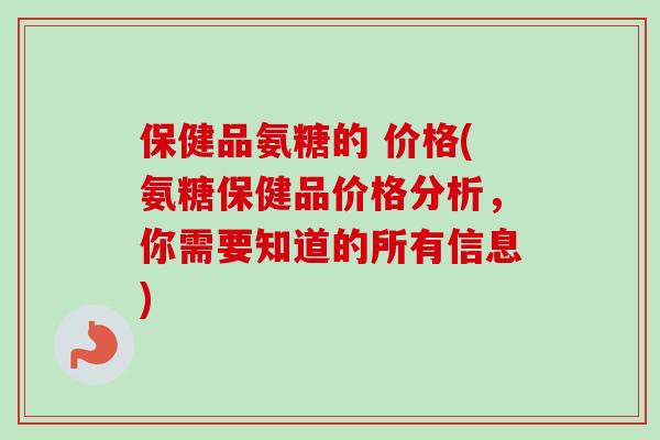 保健品氨糖的 价格(氨糖保健品价格分析，你需要知道的所有信息)