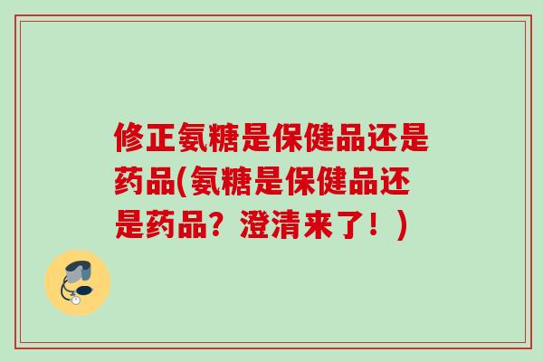 修正氨糖是保健品还是药品(氨糖是保健品还是药品？澄清来了！)