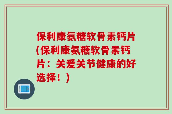 保利康氨糖软骨素钙片(保利康氨糖软骨素钙片：关爱关节健康的好选择！)