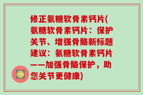 修正氨糖软骨素钙片(氨糖软骨素钙片：保护关节、增强骨骼新标题建议：氨糖软骨素钙片——加强骨骼保护，助您关节更健康)