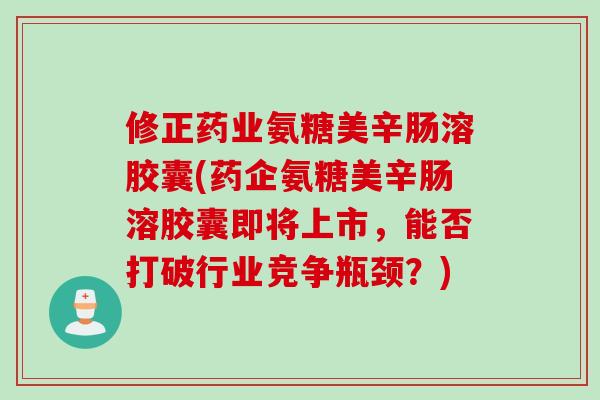 修正药业氨糖美辛肠溶胶囊(药企氨糖美辛肠溶胶囊即将上市，能否打破行业竞争瓶颈？)