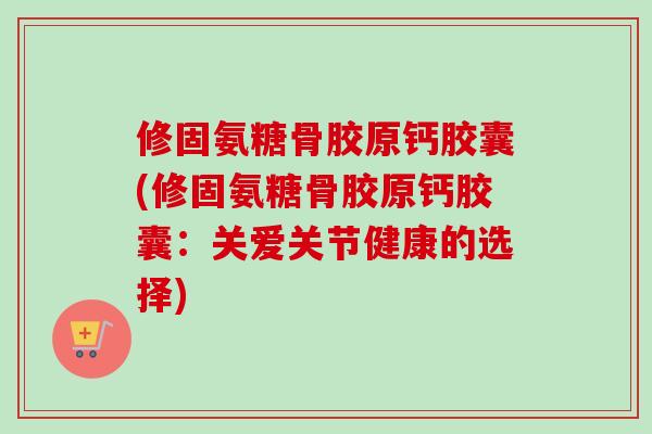 修固氨糖骨胶原钙胶囊(修固氨糖骨胶原钙胶囊：关爱关节健康的选择)