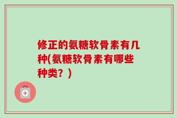 修正的氨糖软骨素有几种(氨糖软骨素有哪些种类？)