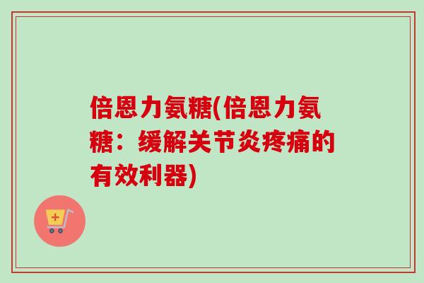 倍恩力氨糖(倍恩力氨糖：缓解关节炎疼痛的有效利器)